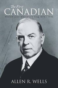 Cover image for The First Canadian: William Lyon Mackenzie King 1874 - 1950