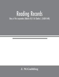 Cover image for Reading Records: Diary of the corporation (Volume III) 5-16 Charles I, (1630-1640)