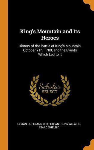 King's Mountain and Its Heroes: History of the Battle of King's Mountain, October 7th, 1780, and the Events Which Led to It