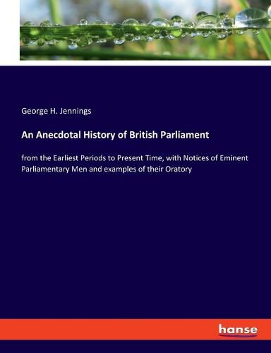 An Anecdotal History of British Parliament: from the Earliest Periods to Present Time, with Notices of Eminent Parliamentary Men and examples of their Oratory