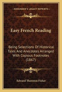 Cover image for Easy French Reading: Being Selections of Historical Tales and Anecdotes Arranged with Copious Footnotes (1867)