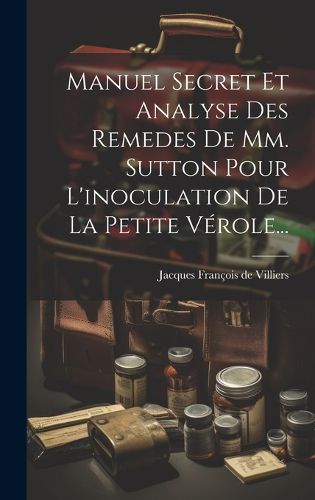 Cover image for Manuel Secret Et Analyse Des Remedes De Mm. Sutton Pour L'inoculation De La Petite Verole...