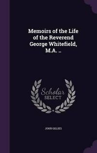 Cover image for Memoirs of the Life of the Reverend George Whitefield, M.A. ..