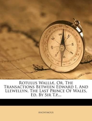 Cover image for Rotulus Walliae, Or, the Transactions Between Edward I. and Llewellyn, the Last Prince of Wales, Ed. by Sir T.P....