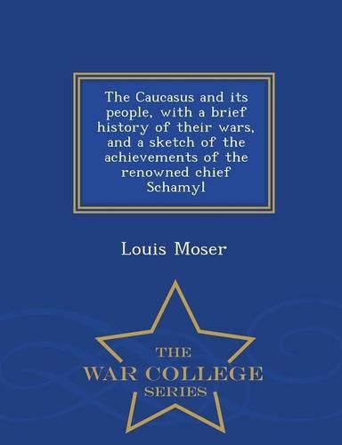 Cover image for The Caucasus and Its People, with a Brief History of Their Wars, and a Sketch of the Achievements of the Renowned Chief Schamyl - War College Series