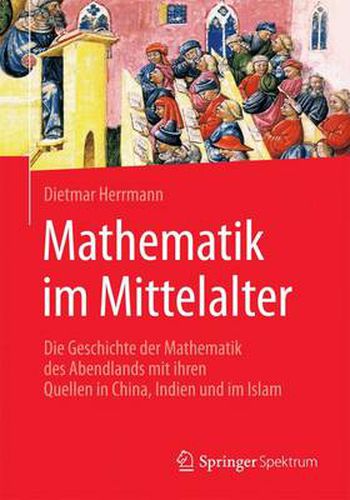 Cover image for Mathematik Im Mittelalter: Die Geschichte Der Mathematik Des Abendlands Mit Ihren Quellen in China, Indien Und Im Islam