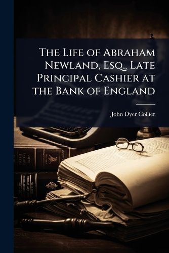 Cover image for The Life of Abraham Newland, Esq., Late Principal Cashier at the Bank of England