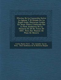 Cover image for Efectos de La Concordia Entre La Iglesia y El Estado En La Espa a Goda: Discursos Leidos En Sesi N P Blica Celebrada Por La Real Academia de La Historia El 28 de Junio de 1857, Para Dar Posesi N de Plaza de N Mero