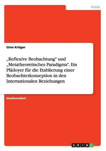 Cover image for Reflexive Beobachtung und  Metatheoretisches Paradigma. Ein Pladoyer fur die Etablierung einer Beobachterkonzeption in den Internationalen Beziehungen