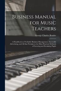 Cover image for Business Manual for Music Teachers: a Handbook on Profitable Business Management, Successful Advertising, and All That Pertains to the Most Practical Methods of Securing and Retaining Pupils