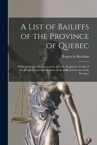 Cover image for A List of Bailiffs of the Province of Quebec [microform]: With the Judges, Prothonotaries, Sheriffs, Registrars, Clerks of the Circuit Court, and Sessions of the Different Courts of the Province