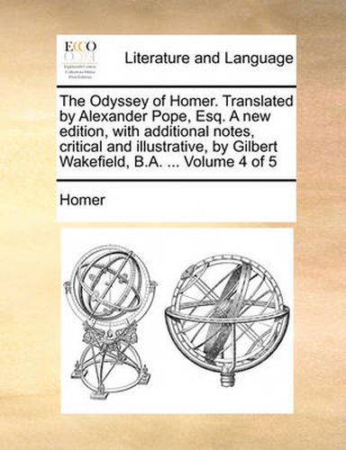 Cover image for The Odyssey of Homer. Translated by Alexander Pope, Esq. a New Edition, with Additional Notes, Critical and Illustrative, by Gilbert Wakefield, B.A. ... Volume 4 of 5