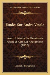 Cover image for Etudes Sur Andre Vesale: Avec L'Histoire de L'Anatomie Avant Et Aprs CET Anatomiste (1862)