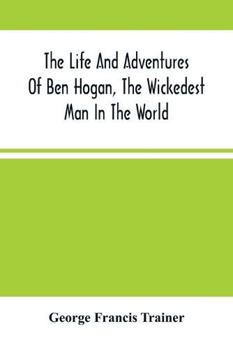 The Life And Adventures Of Ben Hogan, The Wickedest Man In The World. Containing A Full Account Of His Thrilling And Remarkable Experiences, Together With A Complete Report Of His Triumphs In The Prize Ring, And His Career In The Oil Regions In The Far West, A