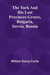 Cover image for The Turk and his lost provinces Greece, Bulgaria, Servia, Bosnia