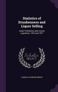 Cover image for Statistics of Drunkenness and Liquor Selling: Under Prohibitory and License Legislation, 1874 and 1877