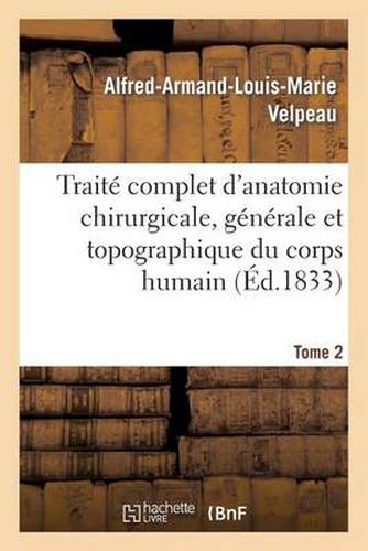 Traite Complet d'Anatomie Chirurgicale, Generale Et Topographique Du Corps Humain. Tome 2: , Ou Anatomie Consideree Dans Ses Rapports Avec La Pathologie Chirurgicale Et La Medecine Operatoire