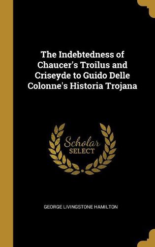 Cover image for The Indebtedness of Chaucer's Troilus and Criseyde to Guido Delle Colonne's Historia Trojana