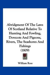 Cover image for Abridgment of the Laws of Scotland Relative to Hunting and Fowling, Dovecots and Pigeons, Rivers, the Seashores and Fishings (1809)