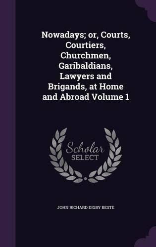 Nowadays; Or, Courts, Courtiers, Churchmen, Garibaldians, Lawyers and Brigands, at Home and Abroad Volume 1