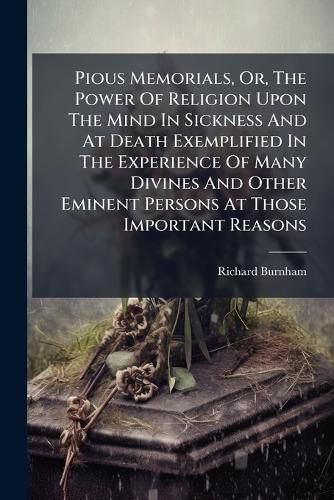 Cover image for Pious Memorials, Or, The Power Of Religion Upon The Mind In Sickness And At Death Exemplified In The Experience Of Many Divines And Other Eminent Persons At Those Important Reasons