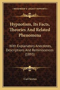 Cover image for Hypnotism, Its Facts, Theories and Related Phenomena: With Explanatory Anecdotes, Descriptions and Reminiscences (1893)