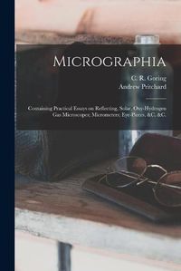 Cover image for Micrographia: Containing Practical Essays on Reflecting, Solar, Oxy-hydrogen Gas Microscopes; Micrometers; Eye-pieces, &c. &c.