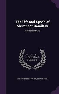 Cover image for The Life and Epoch of Alexander Hamilton: A Historical Study