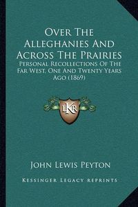 Cover image for Over the Alleghanies and Across the Prairies: Personal Recollections of the Far West, One and Twenty Years Ago (1869)