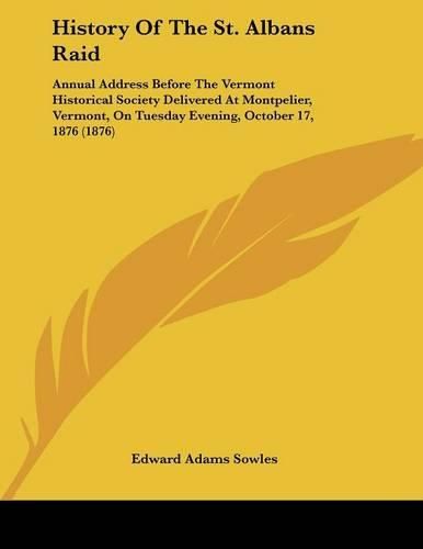 History of the St. Albans Raid: Annual Address Before the Vermont Historical Society Delivered at Montpelier, Vermont, on Tuesday Evening, October 17, 1876 (1876)