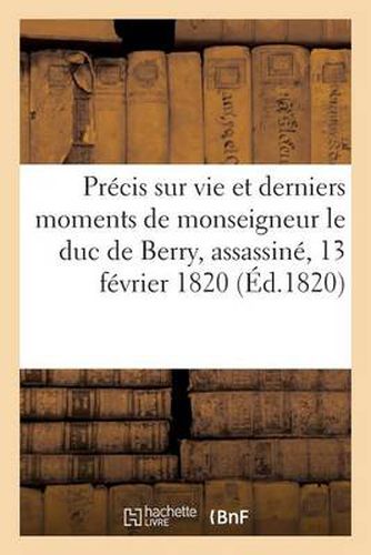 Cover image for Precis Sur La Vie Et Les Derniers Moments de Monseigneur Le Duc de Berry, Assassine, 13 Fevrier 1820