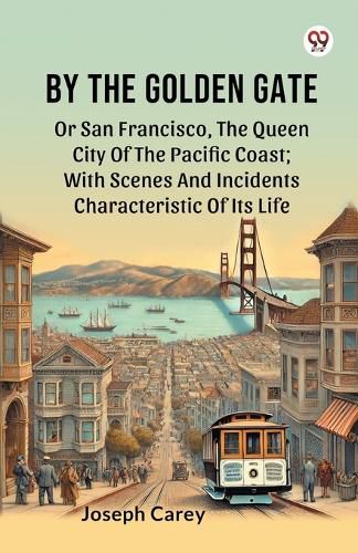 Cover image for By The Golden Gate Or San Francisco, The Queen City Of The Pacific Coast; With Scenes And Incidents Characteristic Of Its Life