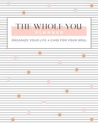 Cover image for The Whole You Planner: Organize Your Life + Care for Your Soul