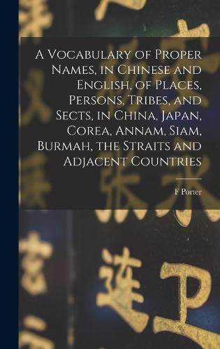 Cover image for A Vocabulary of Proper Names, in Chinese and English, of Places, Persons, Tribes, and Sects, in China, Japan, Corea, Annam, Siam, Burmah, the Straits and Adjacent Countries