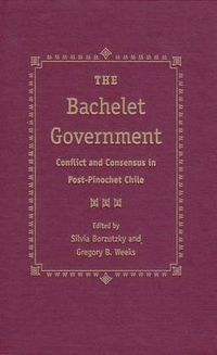 Cover image for The Bachelet Government: Conflict and Consensus in Post-Pinochet Chile