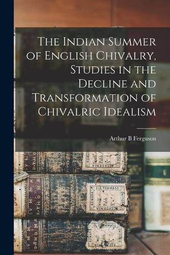 Cover image for The Indian Summer of English Chivalry, Studies in the Decline and Transformation of Chivalric Idealism