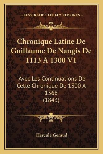 Cover image for Chronique Latine de Guillaume de Nangis de 1113 a 1300 V1: Avec Les Continuations de Cette Chronique de 1300 a 1368 (1843)