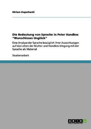 Cover image for Die Bedeutung von Sprache in Peter Handkes Wunschloses Ungluck: Eine Analyse der Sprache bezuglich ihrer Auswirkungen auf das Leben der Mutter und Handkes Umgang mit der Sprache als Material