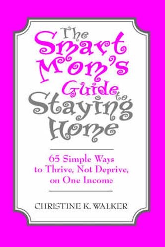 Cover image for The Smart Mom's Guide to Staying Home: 65 Simple Ways to Thrive, Not Deprive, on One Income