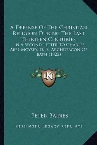 A Defense of the Christian Religion During the Last Thirteen Centuries: In a Second Letter to Charles Abel Moysey, D.D., Archdeacon of Bath (1822)