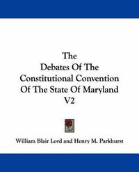 Cover image for The Debates of the Constitutional Convention of the State of Maryland V2