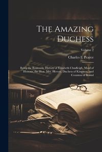 Cover image for The Amazing Duchess; Being the Romantic History of Elizabeth Chudleigh, Maid of Honour, the Hon. Mrs. Hervey, Duchess of Kingston, and Countess of Bristol; Volume 2