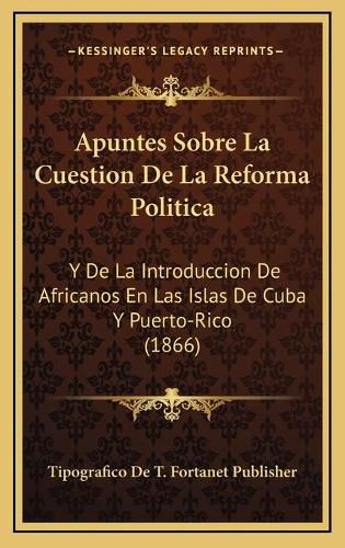 Cover image for Apuntes Sobre La Cuestion de La Reforma Politica: Y de La Introduccion de Africanos En Las Islas de Cuba y Puerto-Rico (1866)