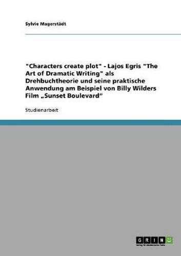 Cover image for Characters create plot - Lajos Egris The Art of Dramatic Writing als Drehbuchtheorie und seine praktische Anwendung am Beispiel von Billy Wilders Film  Sunset Boulevard