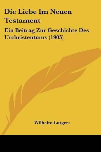 Die Liebe Im Neuen Testament: Ein Beitrag Zur Geschichte Des Urchristentums (1905)