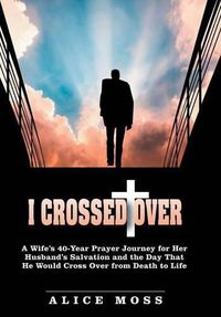 Cover image for I Crossed Over: A Wife's 40-Year Prayer Journey for Her Husband's Salvation and the Day That He Would Cross Over from Death to Life