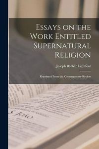 Cover image for Essays on the Work Entitled Supernatural Religion: Reprinted From the Contemporary Review