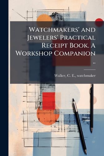 Cover image for Watchmakers' and Jewelers' Practical Receipt Book. a Workshop Companion ..
