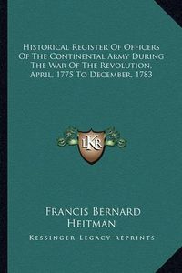 Cover image for Historical Register of Officers of the Continental Army During the War of the Revolution, April, 1775 to December, 1783