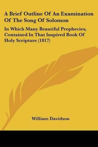 Cover image for A Brief Outline of an Examination of the Song of Solomon: In Which Many Beautiful Prophecies, Contained in That Inspired Book of Holy Scripture (1817)